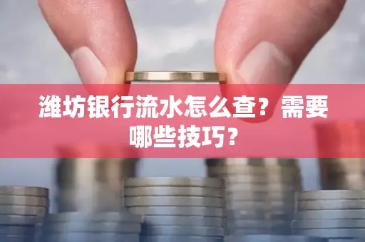 潍坊银行流水怎么查?需要哪些技巧? 潍坊银行流水怎么查?需要哪些技巧?